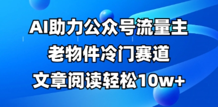 公众号流量主老物件冷门赛道,AI助力,文章阅读轻松10w+,全流程详细教程-轻创终点站